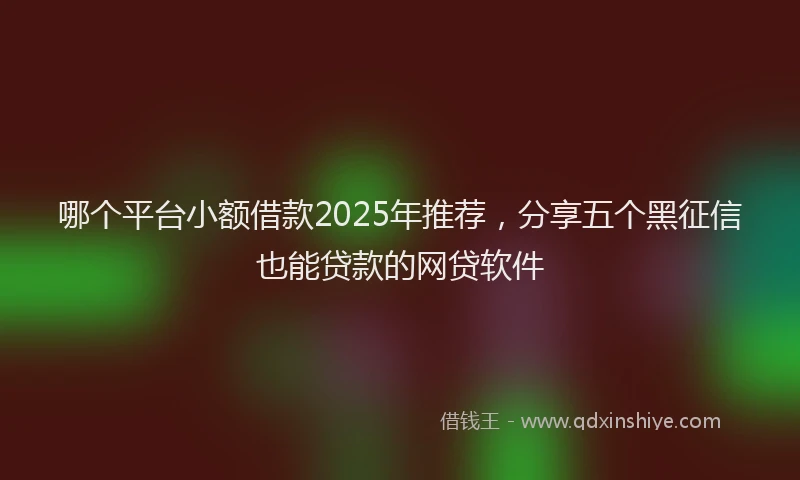 哪个平台小额借款2025年推荐，分享五个黑征信也能贷款的网贷软件
