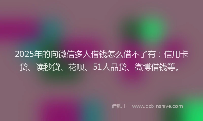 2025年的向微信多人借钱怎么借不了有：信用卡贷、读秒贷、花呗、51人品贷、微博借钱等。