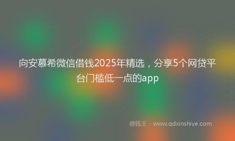 向安慕希微信借钱2025年精选，分享5个网贷平台门槛低一点的app