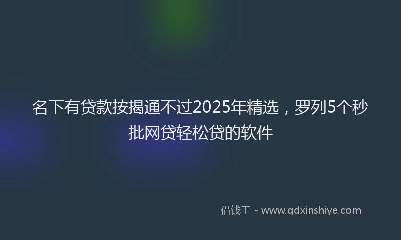 名下有贷款按揭通不过2025年精选，罗列5个秒批网贷轻松贷的软件