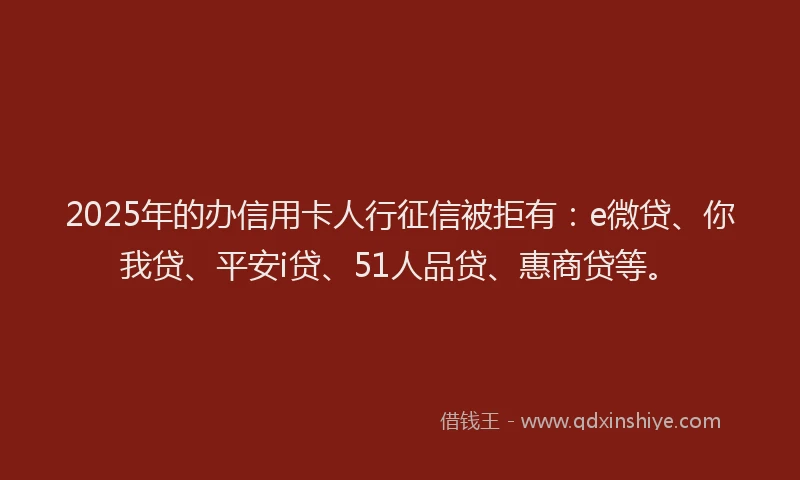 2025年的办信用卡人行征信被拒有：e微贷、你我贷、平安i贷、51人品贷、惠商贷等。
