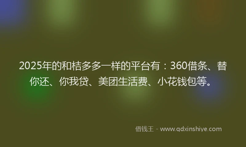 2025年的和桔多多一样的平台有：360借条、替你还、你我贷、美团生活费、小花钱包等。