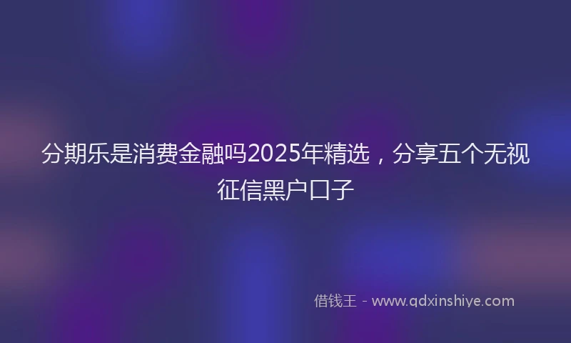 分期乐是消费金融吗2025年精选，分享五个无视征信黑户口子