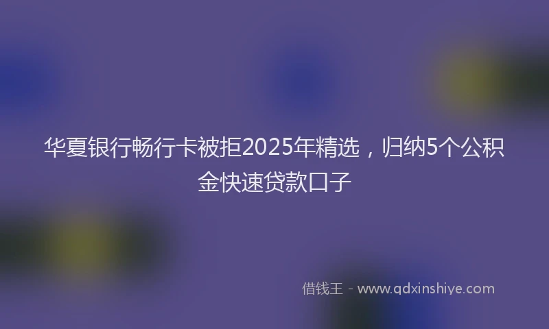 华夏银行畅行卡被拒2025年精选，归纳5个公积金快速贷款口子