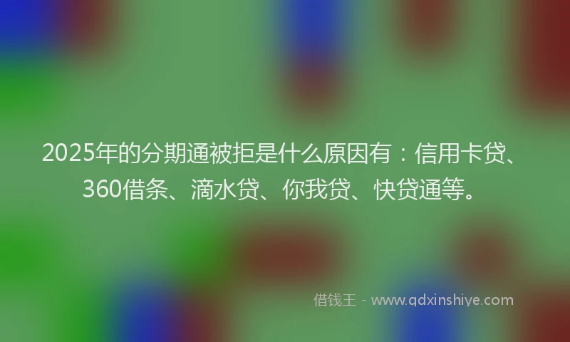 2025年的分期通被拒是什么原因有：信用卡贷、360借条、滴水贷、你我贷、快贷通等。
