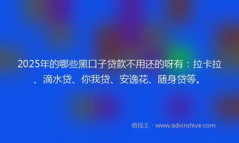 2025年的哪些黑口子贷款不用还的呀有：拉卡拉、滴水贷、你我贷、安逸花、随身贷等。