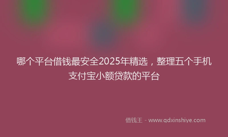 哪个平台借钱最安全2025年精选，整理五个手机支付宝小额贷款的平台