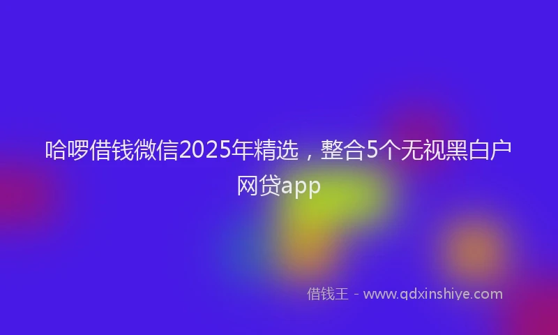 哈啰借钱微信2025年精选，整合5个无视黑白户网贷app