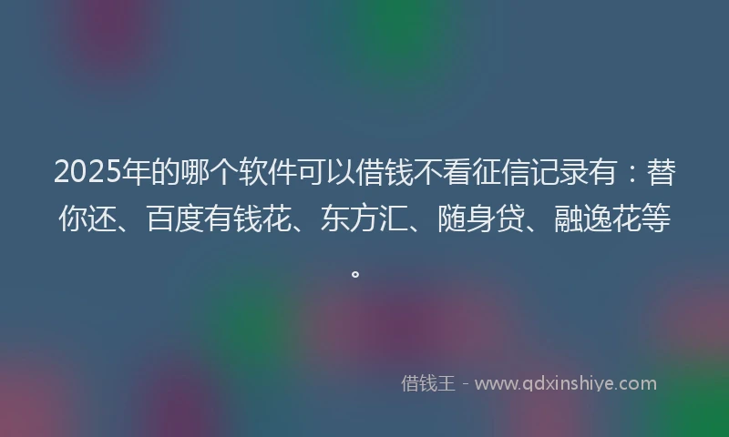 2025年的哪个软件可以借钱不看征信记录有：替你还、百度有钱花、东方汇、随身贷、融逸花等。