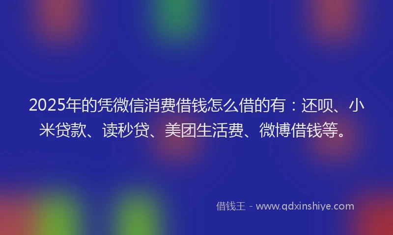 2025年的凭微信消费借钱怎么借的有：还呗、小米贷款、读秒贷、美团生活费、微博借钱等。