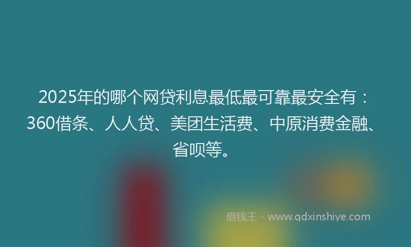 2025年的哪个网贷利息最低最可靠最安全有：360借条、人人贷、美团生活费、中原消费金融、省呗等。
