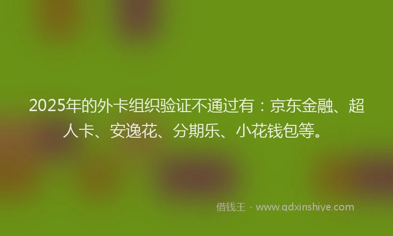 2025年的外卡组织验证不通过有：京东金融、超人卡、安逸花、分期乐、小花钱包等。