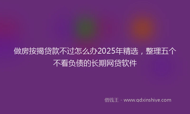 做房按揭贷款不过怎么办2025年精选，整理五个不看负债的长期网贷软件