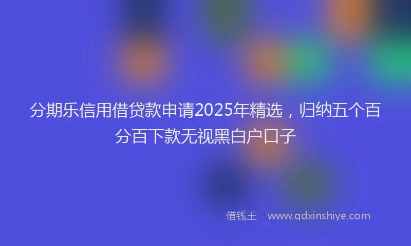 分期乐信用借贷款申请2025年精选，归纳五个百分百下款无视黑白户口子