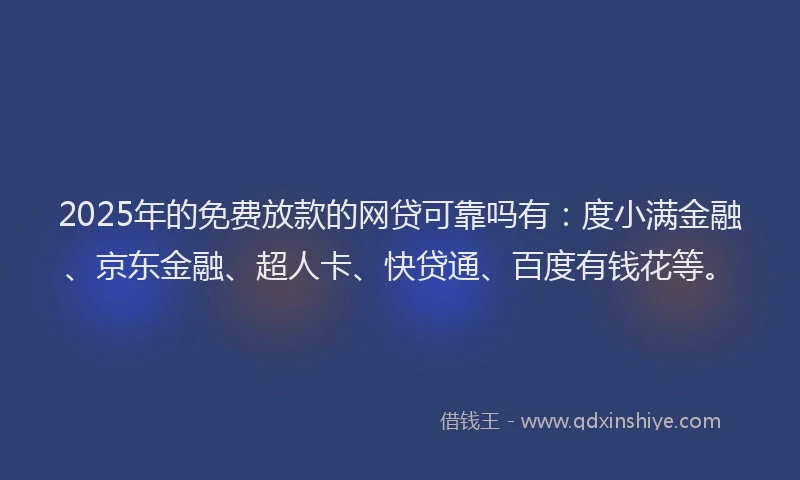 2025年的免费放款的网贷可靠吗有：度小满金融、京东金融、超人卡、快贷通、百度有钱花等。