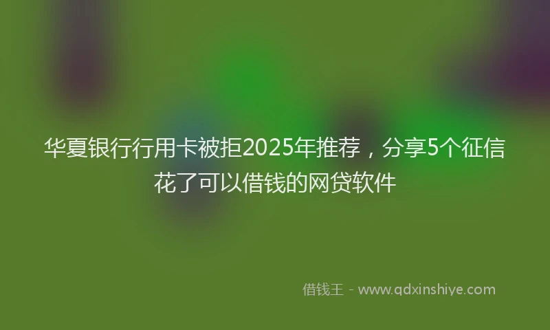 华夏银行行用卡被拒2025年推荐，分享5个征信花了可以借钱的网贷软件