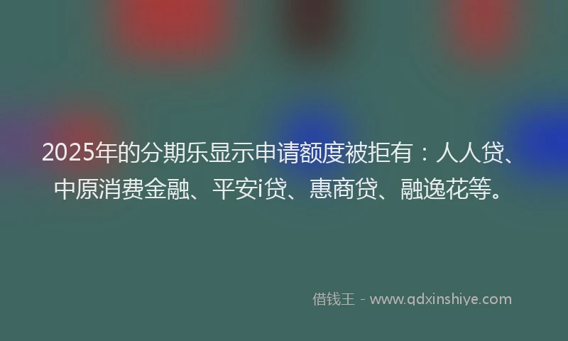 2025年的分期乐显示申请额度被拒有：人人贷、中原消费金融、平安i贷、惠商贷、融逸花等。