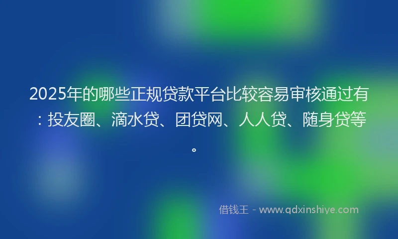 2025年的哪些正规贷款平台比较容易审核通过有：投友圈、滴水贷、团贷网、人人贷、随身贷等。
