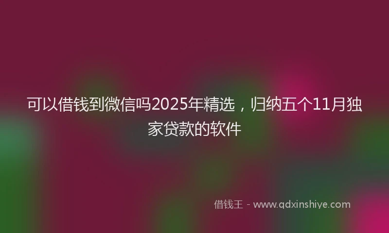 可以借钱到微信吗2025年精选，归纳五个11月独家贷款的软件