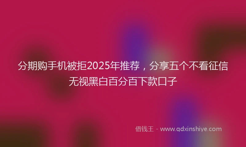 分期购手机被拒2025年推荐，分享五个不看征信无视黑白百分百下款口子