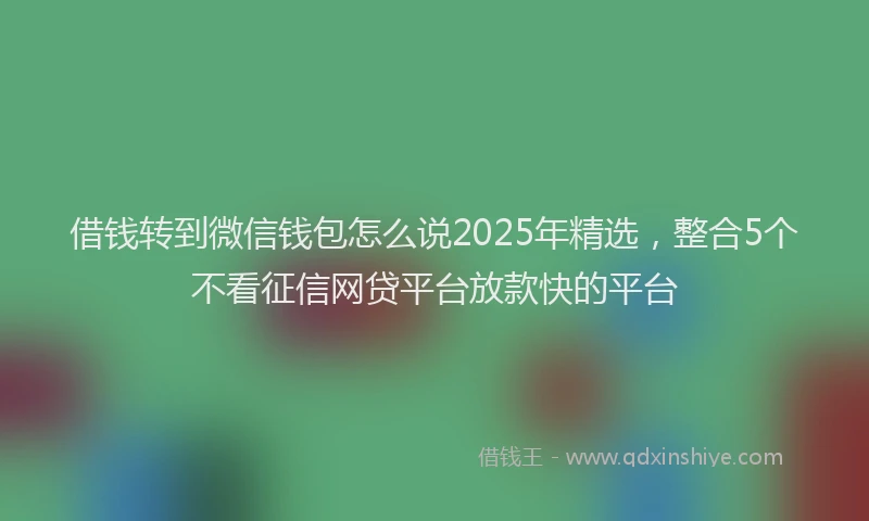 借钱转到微信钱包怎么说2025年精选，整合5个不看征信网贷平台放款快的平台