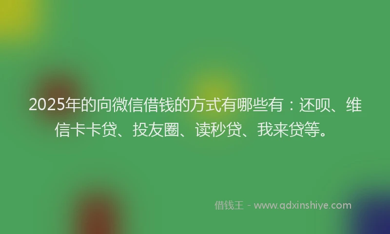 2025年的向微信借钱的方式有哪些有：还呗、维信卡卡贷、投友圈、读秒贷、我来贷等。