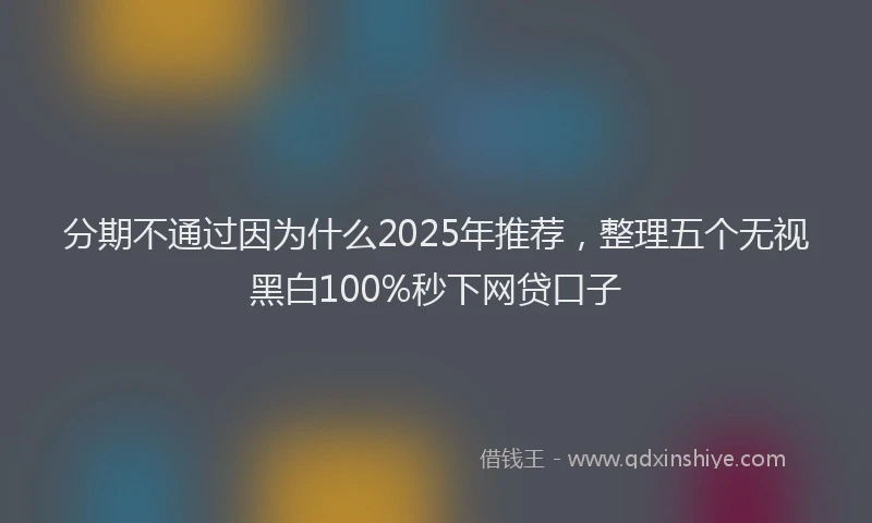 分期不通过因为什么2025年推荐，整理五个无视黑白100%秒下网贷口子