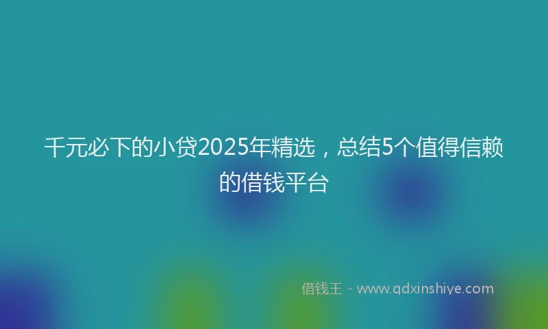 千元必下的小贷2025年精选，总结5个值得信赖的借钱平台
