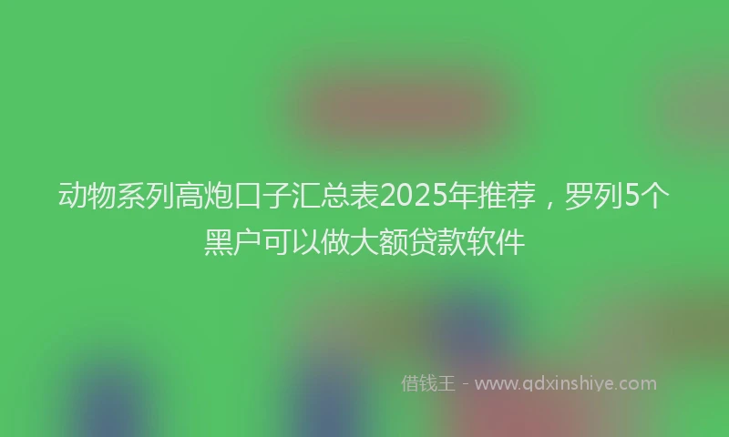 动物系列高炮口子汇总表2025年推荐，罗列5个黑户可以做大额贷款软件