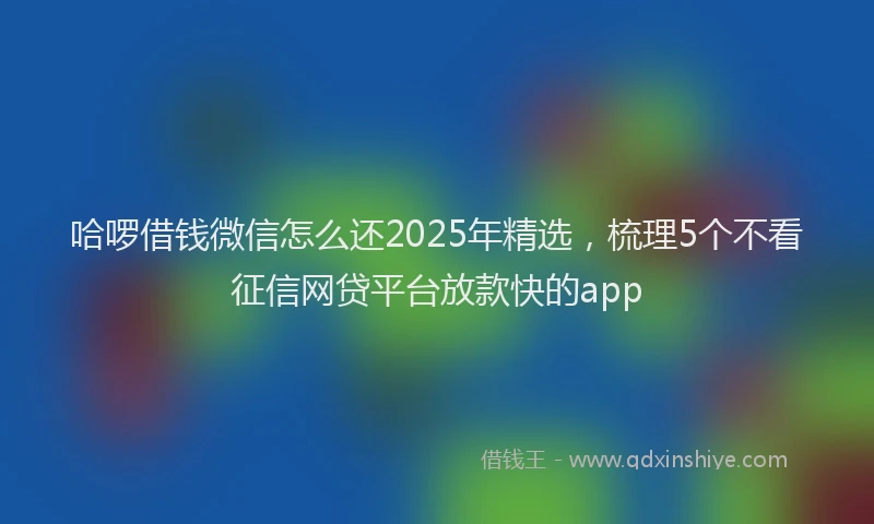 哈啰借钱微信怎么还2025年精选，梳理5个不看征信网贷平台放款快的app