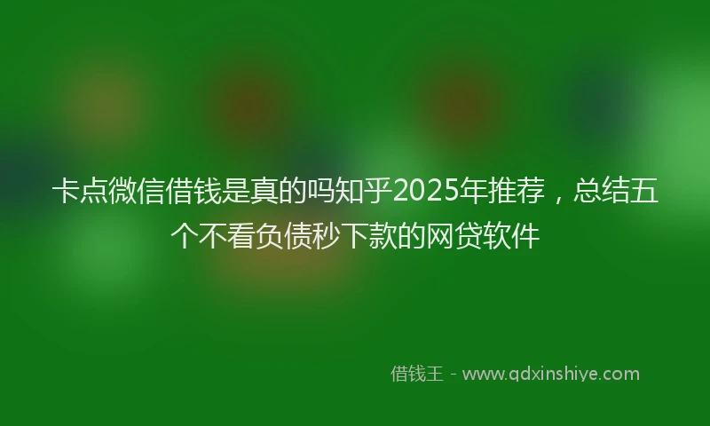 卡点微信借钱是真的吗知乎2025年推荐，总结五个不看负债秒下款的网贷软件