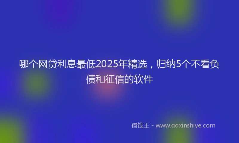 哪个网贷利息最低2025年精选，归纳5个不看负债和征信的软件