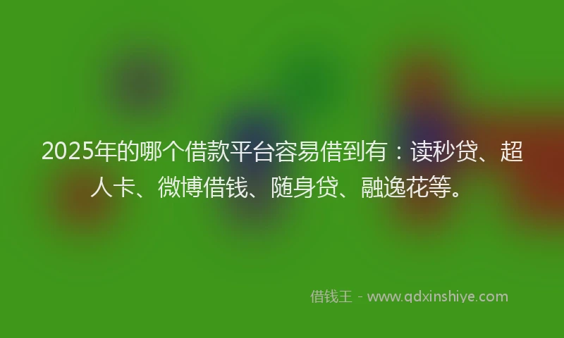 2025年的哪个借款平台容易借到有：读秒贷、超人卡、微博借钱、随身贷、融逸花等。
