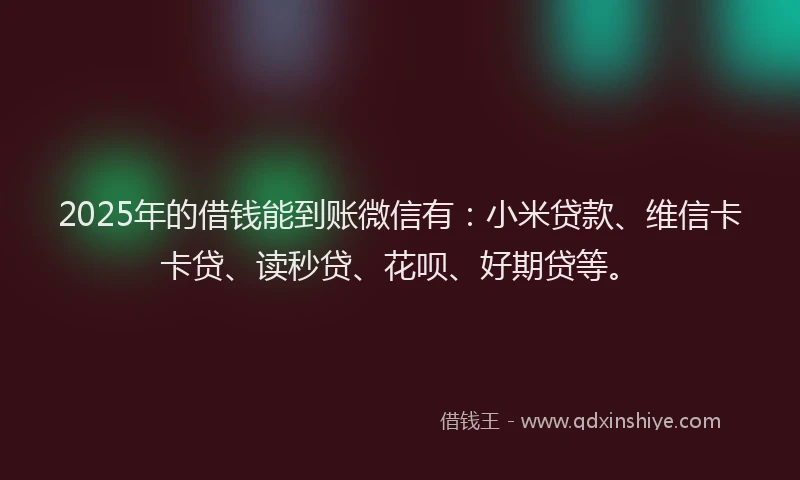 2025年的借钱能到账微信有：小米贷款、维信卡卡贷、读秒贷、花呗、好期贷等。