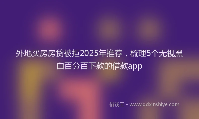 外地买房房贷被拒2025年推荐，梳理5个无视黑白百分百下款的借款app