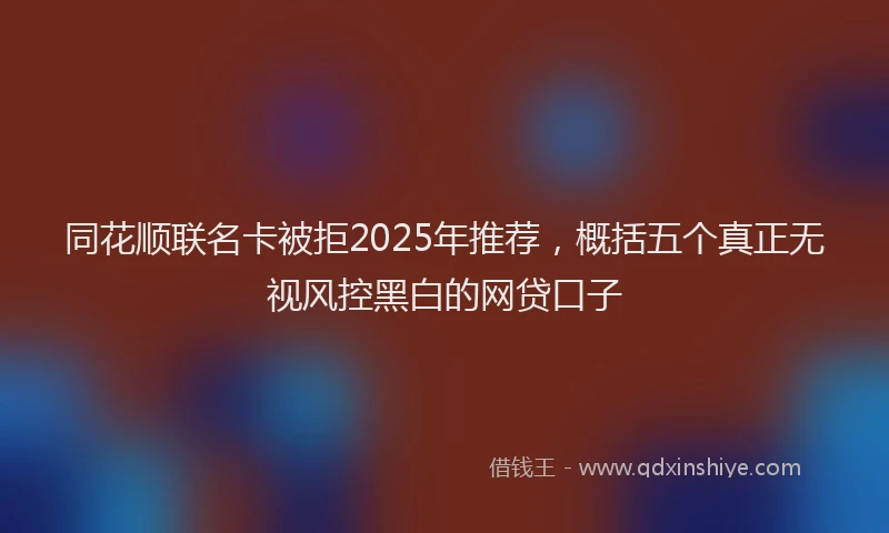 同花顺联名卡被拒2025年推荐，概括五个真正无视风控黑白的网贷口子