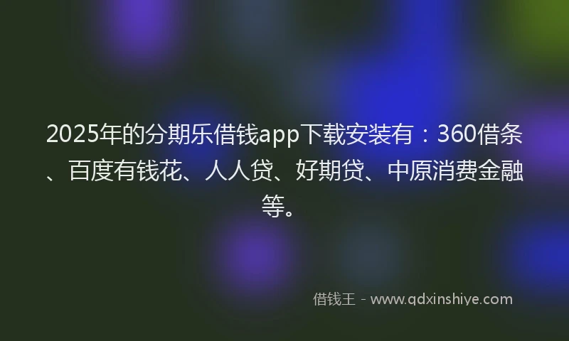 2025年的分期乐借钱app下载安装有：360借条、百度有钱花、人人贷、好期贷、中原消费金融等。