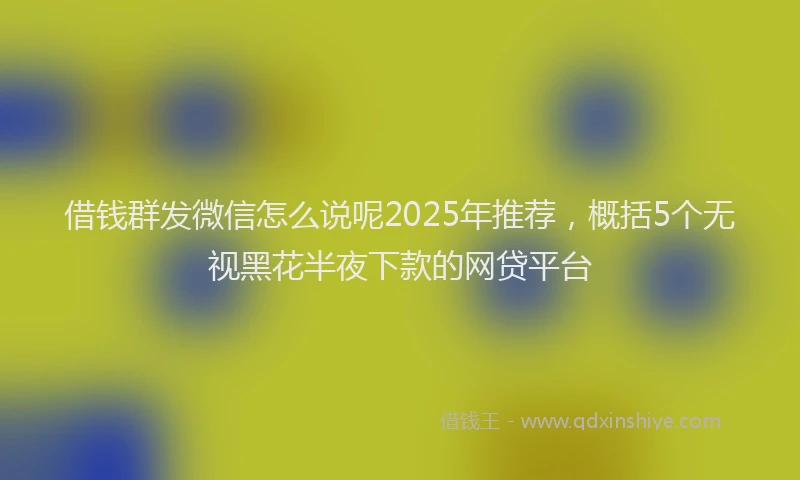 借钱群发微信怎么说呢2025年推荐，概括5个无视黑花半夜下款的网贷平台