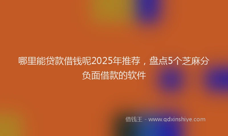 哪里能贷款借钱呢2025年推荐，盘点5个芝麻分负面借款的软件