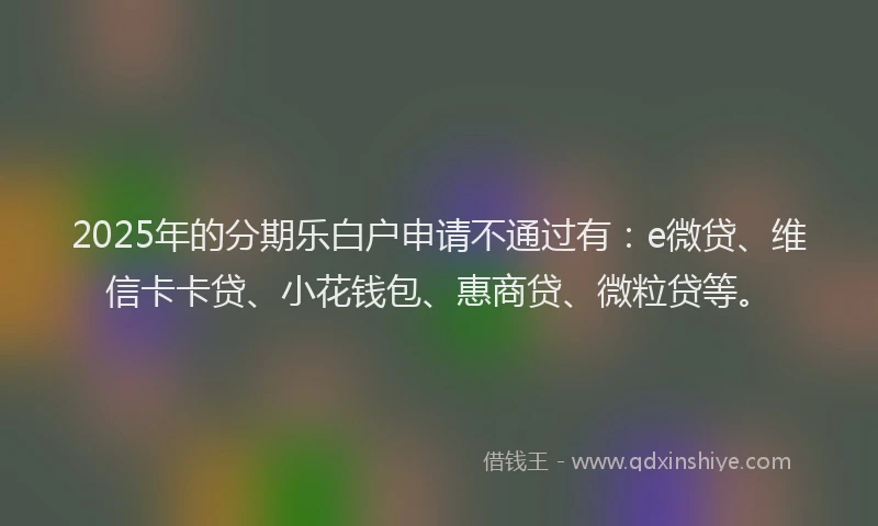 2025年的分期乐白户申请不通过有：e微贷、维信卡卡贷、小花钱包、惠商贷、微粒贷等。
