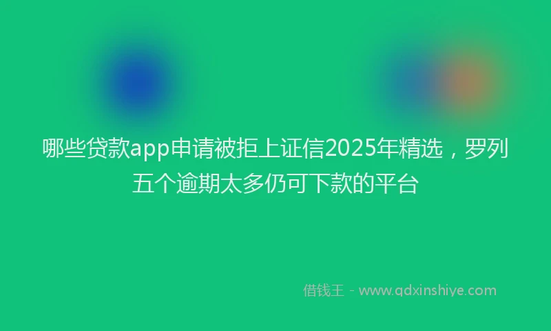 哪些贷款app申请被拒上证信2025年精选，罗列五个逾期太多仍可下款的平台