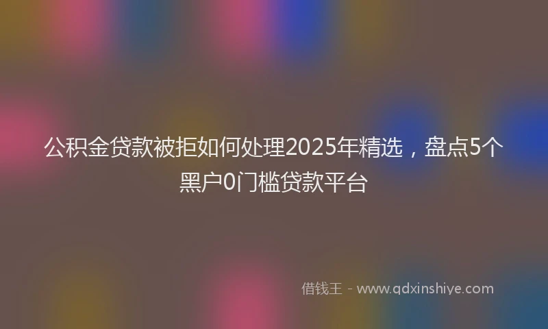 公积金贷款被拒如何处理2025年精选，盘点5个黑户0门槛贷款平台