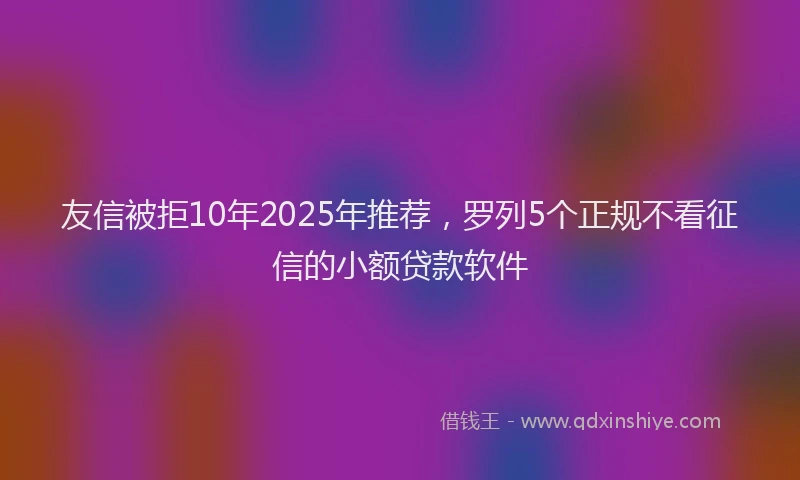 友信被拒10年2025年推荐，罗列5个正规不看征信的小额贷款软件