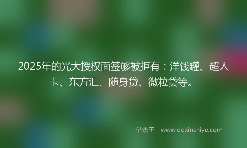 2025年的光大授权面签够被拒有：洋钱罐、超人卡、东方汇、随身贷、微粒贷等。