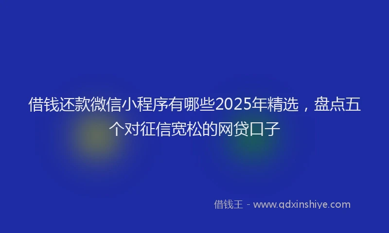 借钱还款微信小程序有哪些2025年精选，盘点五个对征信宽松的网贷口子