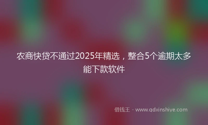 农商快贷不通过2025年精选，整合5个逾期太多能下款软件