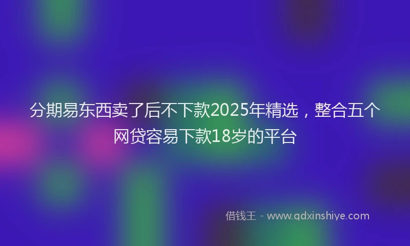 分期易东西卖了后不下款2025年精选，整合五个网贷容易下款18岁的平台
