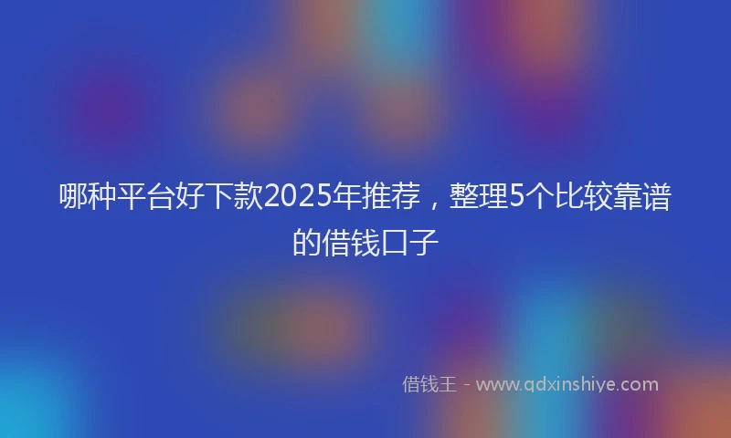 哪种平台好下款2025年推荐，整理5个比较靠谱的借钱口子