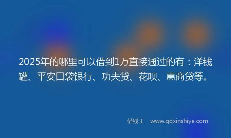 2025年的哪里可以借到1万直接通过的有：洋钱罐、平安口袋银行、功夫贷、花呗、惠商贷等。