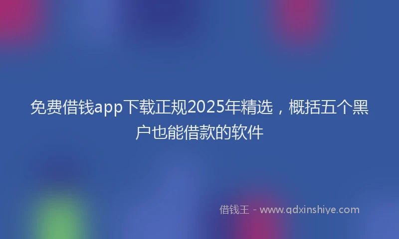 免费借钱app下载正规2025年精选，概括五个黑户也能借款的软件